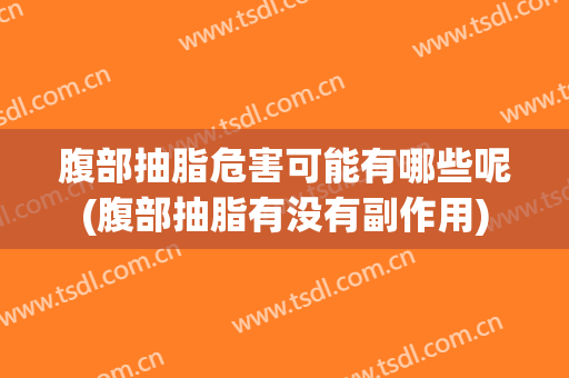 腹部抽脂危害可能有哪些呢(腹部抽脂有没有副作用)