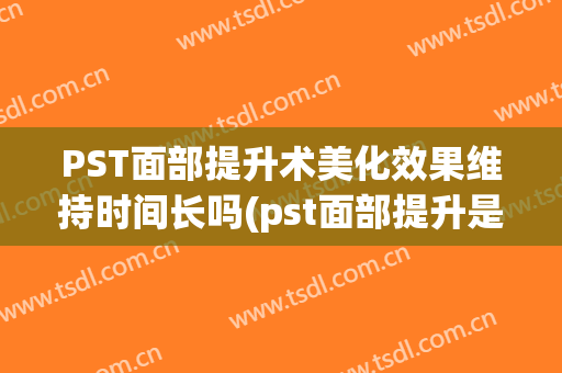 PST面部提升术美化效果维持时间长吗(pst面部提升是手术吗)