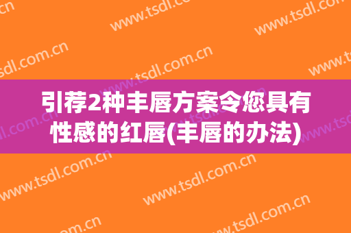 引荐2种丰唇方案令您具有性感的红唇(丰唇的办法)