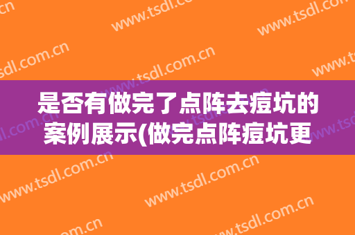是否有做完了点阵去痘坑的案例展示(做完点阵痘坑更明显了)