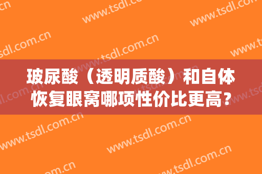 玻尿酸（透明质酸）和自体恢复眼窝哪项性价比更高？(玻尿酸跟透明质酸的区别)