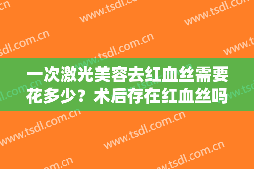 一次激光美容去红血丝需要花多少？术后存在红血丝吗？(做了三次激光去红血丝)