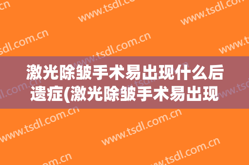 激光除皱手术易出现什么后遗症(激光除皱手术易出现什么后遗症呢)