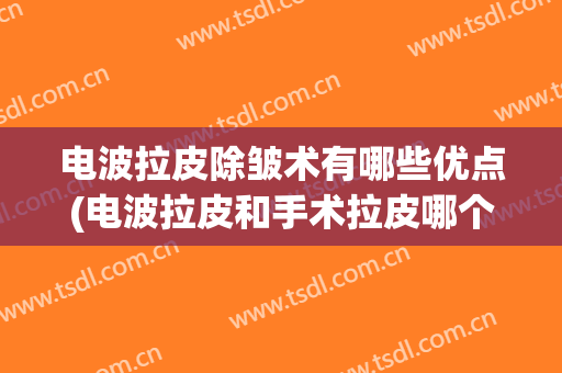 电波拉皮除皱术有哪些优点(电波拉皮和手术拉皮哪个好)