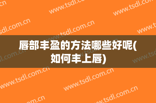 唇部丰盈的方法哪些好呢(如何丰上唇)