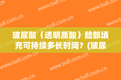 玻尿酸（透明质酸）脸部填充可持续多长时间？(玻尿酸填充维持多久?)