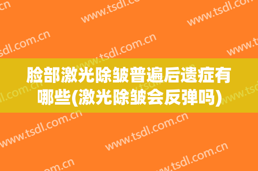 脸部激光除皱普遍后遗症有哪些(激光除皱会反弹吗)