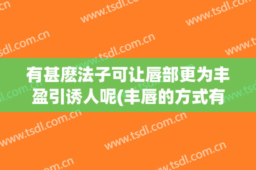 有甚麽法子可让唇部更为丰盈引诱人呢(丰唇的方式有哪些)
