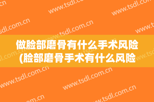 做脸部磨骨有什么手术风险(脸部磨骨手术有什么风险和后遗症)