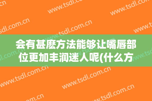 会有甚麽方法能够让嘴唇部位更加丰润迷人呢(什么方法滋润嘴唇)
