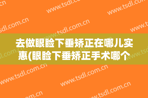 去做眼睑下垂矫正在哪儿实惠(眼睑下垂矫正手术哪个医院好)