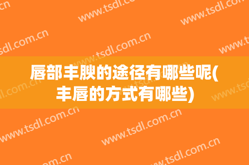 唇部丰腴的途径有哪些呢(丰唇的方式有哪些)