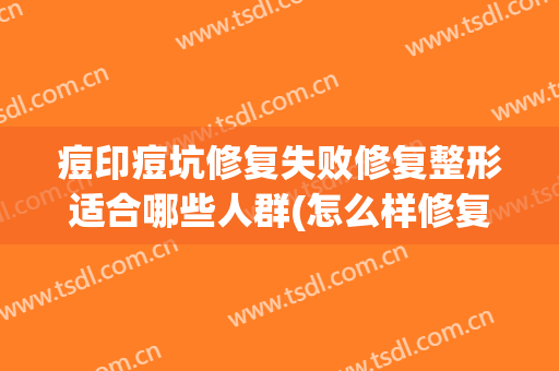 痘印痘坑修复失败修复整形适合哪些人群(怎么样修复痘印痘坑)