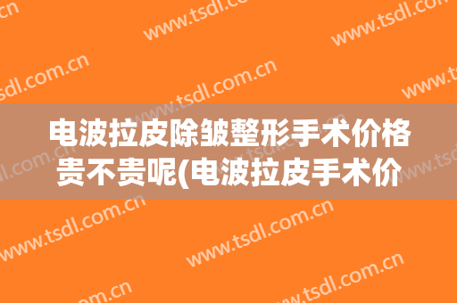 电波拉皮除皱整形手术价格贵不贵呢(电波拉皮手术价钱)
