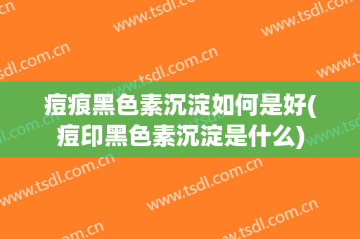 痘痕黑色素沉淀如何是好(痘印黑色素沉淀是什么)
