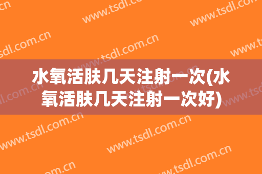 水氧活肤几天注射一次(水氧活肤几天注射一次好)