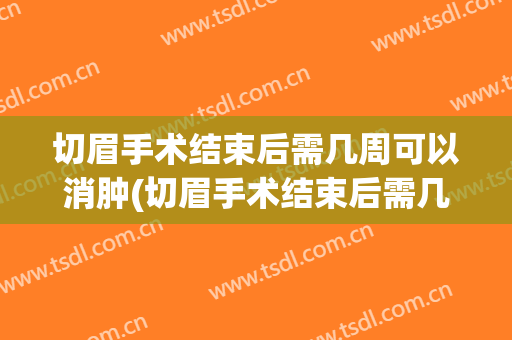 切眉手术结束后需几周可以消肿(切眉手术结束后需几周可以消肿化瘀)
