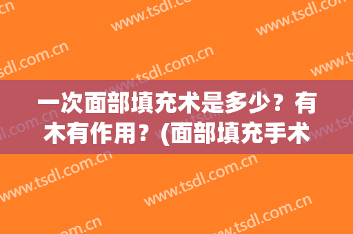 一次面部填充术是多少？有木有作用？(面部填充手术用哪一种方法最好)