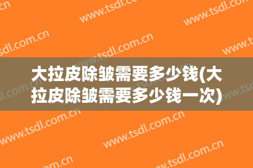 大拉皮除皱需要多少钱(大拉皮除皱需要多少钱一次)