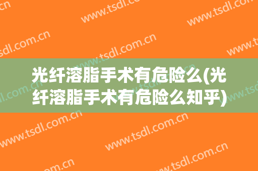 光纤溶脂手术有危险么(光纤溶脂手术有危险么知乎)