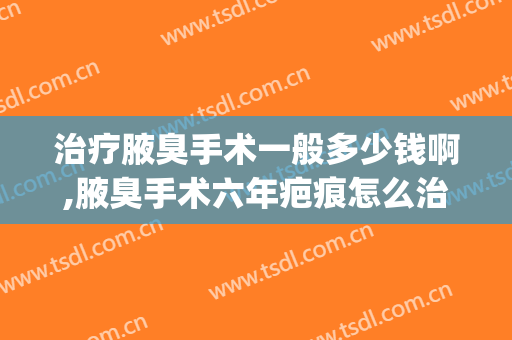 治疗腋臭手术一般多少钱啊,腋臭手术六年疤痕怎么治疗(腋臭做手术大概要用多少钱)