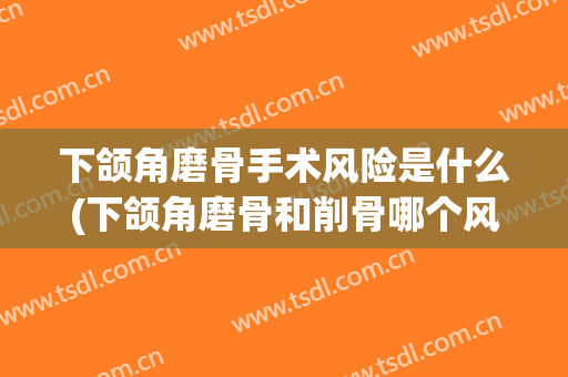 下颌角磨骨手术风险是什么(下颌角磨骨和削骨哪个风险性更高)