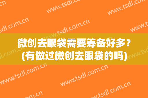 微创去眼袋需要筹备好多？(有做过微创去眼袋的吗)