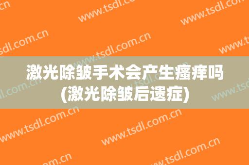 激光除皱手术会产生瘙痒吗(激光除皱后遗症)