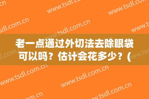 老一点通过外切法去除眼袋可以吗？估计会花多少？(外切消除眼袋)