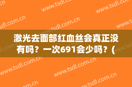 激光去面部红血丝会真正没有吗？一次691会少吗？(激光去红血丝后脸很容易过敏)
