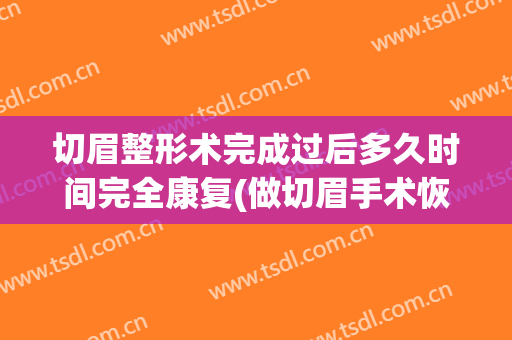 切眉整形术完成过后多久时间完全康复(做切眉手术恢复期多长时间)