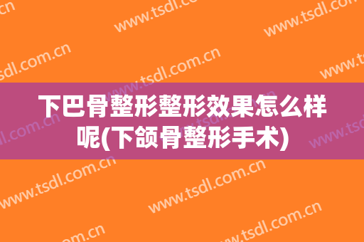 下巴骨整形整形效果怎么样呢(下颌骨整形手术)