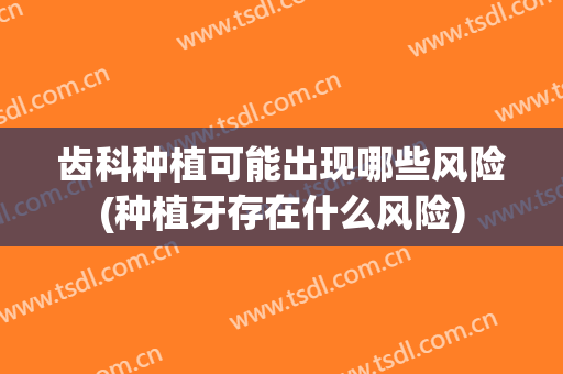 齿科种植可能出现哪些风险(种植牙存在什么风险)