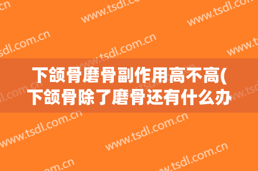 下颌骨磨骨副作用高不高(下颌骨除了磨骨还有什么办法)
