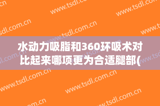 水动力吸脂和360环吸术对比起来哪项更为合适腿部(360大腿环吸脂效果好吗)