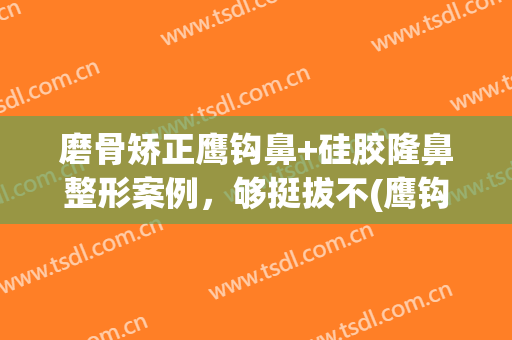 磨骨矫正鹰钩鼻+硅胶隆鼻整形案例，够挺拔不(鹰钩鼻矫正方法不整容)