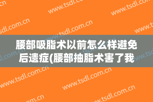 腰部吸脂术以前怎么样避免后遗症(腰部抽脂术害了我)