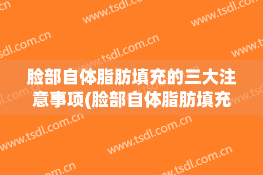 脸部自体脂肪填充的三大注意事项(脸部自体脂肪填充的三大注意事项图片)