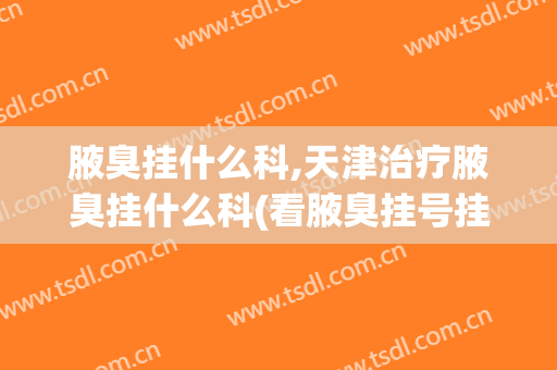 腋臭挂什么科,天津治疗腋臭挂什么科(看腋臭挂号挂什么科)
