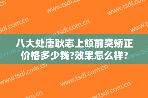 八大处唐耿志上颌前突矫正价格多少钱?效果怎么样?