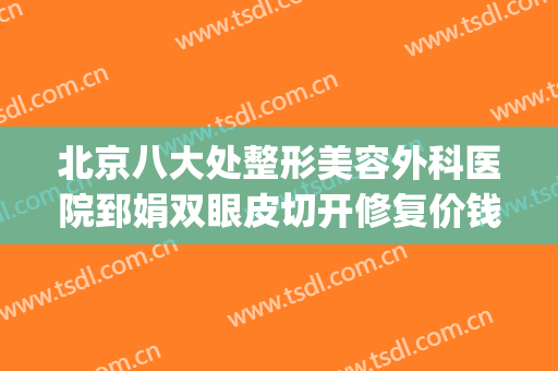 北京八大处整形美容外科医院郅娟双眼皮切开修复价钱?怎么样?(北京八大处双眼皮专家)