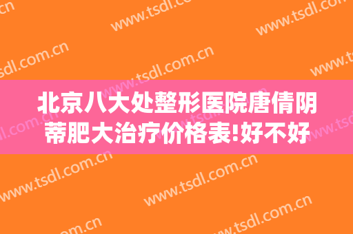 北京八大处整形医院唐倩阴蒂肥大治疗价格表!好不好?(八大处 整形医生)