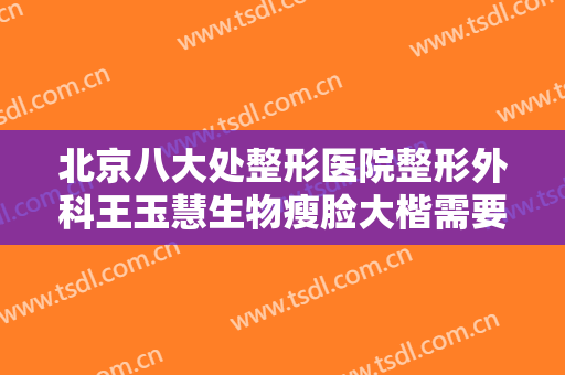 北京八大处整形医院整形外科王玉慧生物瘦脸大楷需要多少费用?需要多久恢复?