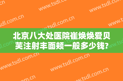 北京八大处医院崔焕焕爱贝芙注射丰面颊一般多少钱?贵不贵?