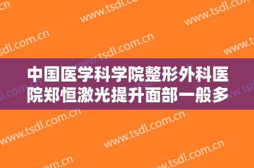 中国医学科学院整形外科医院郑恒激光提升面部一般多少费用?怎么样?