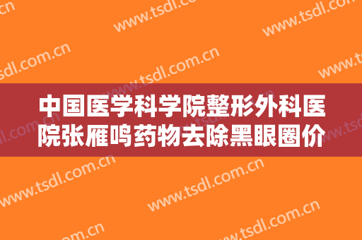 中国医学科学院整形外科医院张雁鸣药物去除黑眼圈价格多少钱?效果怎么样?