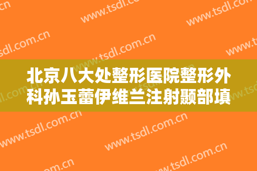北京八大处整形医院整形外科孙玉蕾伊维兰注射颞部填充术价格?可靠吗?