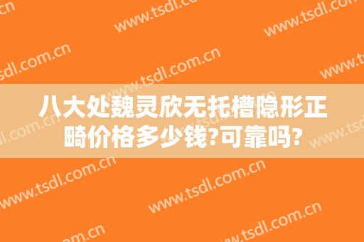 八大处魏灵欣无托槽隐形正畸价格多少钱?可靠吗?