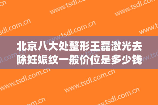 北京八大处整形王磊激光去除妊娠纹一般价位是多少钱?可靠吗?(八大处整形 激光祛斑 价格)