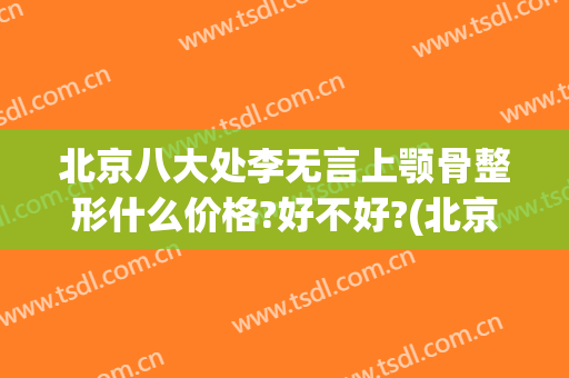 北京八大处李无言上颚骨整形什么价格?好不好?(北京八大处下颌骨整形专家)